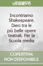 Incontriamo Shakespeare. Dieci tra le più belle opere teatrali. Per la Scuola media libro