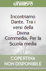 Incontriamo Dante. Tra i versi della Divina Commedia. Per la Scuola media