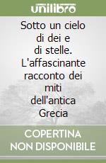 Sotto un cielo di dei e di stelle. L'affascinante racconto dei miti dell'antica Grecia libro