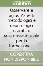 Osservare e agire. Aspetti metodologici e deontologici in ambito socio-assistenziale per la formazione degli operatori socio-sanitari libro