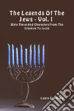 The legends of the Jews. Vol. 1: Bible times and characters from the creation to Jacob libro