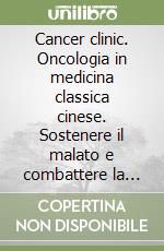 Cancer clinic. Oncologia in medicina classica cinese. Sostenere il malato e combattere la malattia libro