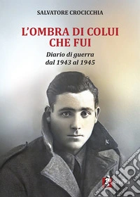 L'ombra di colui che fui. Diario di guerra dal 1943 al 1945 libro