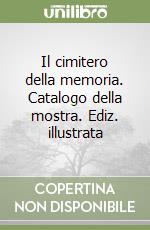 Il cimitero della memoria. Catalogo della mostra. Ediz. illustrata libro