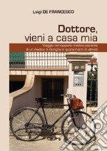 Dottore, vieni a casa mia. Viaggio nel rapporto medico-paziente di un medico di famiglia in quarant'anni di attività libro