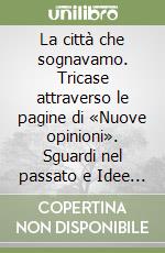 La città che sognavamo. Tricase attraverso le pagine di «Nuove opinioni». Sguardi nel passato e Idee per il futuro libro