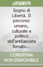 Sogno di Libertà. Il percorso umano, culturale e politico dell'antifascista Renato Leopizzi (Parabita 1905 - Lecce 1974) libro