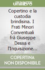 Copertino e la custodia brindisina. I Frati Minori Conventuali frà Giuseppe Dessa e l'Inquisizione (secc. XVI-XVIII) libro