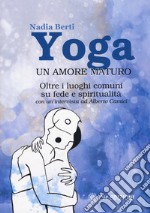 Yoga. Un amore maturo. Oltre i luoghi comuni su fede e spiritualità. Con un'intervista ad Alberto Camici