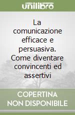 La comunicazione efficace e persuasiva. Come diventare convincenti ed assertivi libro