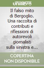 Il falso mito di Bergoglio. Una raccolta di contributi e riflessioni di autorevoli giornalisti sulla sinistra e il falso mito di Papa Bergoglio libro