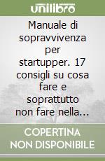 Manuale di sopravvivenza per startupper. 17 consigli su cosa fare e soprattutto non fare nella tua azienda per renderla una startup di successo (invece di ucciderla con errori irrimediabili) libro