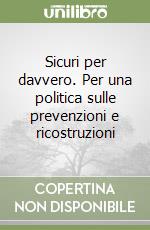 Sicuri per davvero. Per una politica sulle prevenzioni e ricostruzioni libro