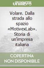 Volare. Dalla strada allo spazio «MotivexLab». Storia di un'impresa italiana