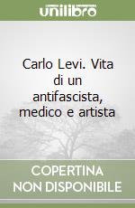 Carlo Levi. Vita di un antifascista, medico e artista libro