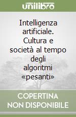 Intelligenza artificiale. Cultura e società al tempo degli algoritmi «pesanti» libro