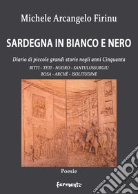 Sardegna in bianco e nero. Diario di piccole grandi storie negli anni Cinquanta. Bitti, Teti, Nuoro, Santulussurgiu, Bosa, Archè, Isolitudine