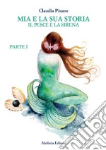 Il pesce e la sirena. Mia e la sua storia. Vol. 1 libro