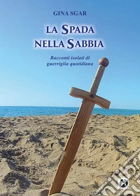 La spada nella sabbia. Racconti isolati di guerriglia quotidiana libro