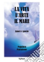 La vita l'arte il mare. Amore e poesie libro