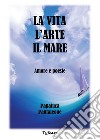 La vita l'arte il mare. Amore e poesie libro