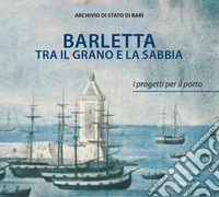 Barletta tra il grano e la sabbia. I progetti per il porto. Ediz. illustrata libro