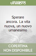 Sperare ancora. La vita nuova, un nuovo umanesimo libro