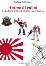 Anime di robot. La guida completa da Goldrake a Gurren Lagann. Ediz. illustrata