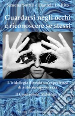 Guardarsi negli occhi e riconoscere se stessi. L'iridologia diventa un'esperienza di autoconsapevolezza. Il counseling iridologico libro