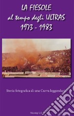 La Fiesole al tempo degli Ultras 1973-1983. Storia fotografica di una curva leggendaria libro