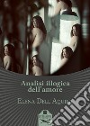 Analisi illogica dell'amore libro di Dell'Aquila Elena