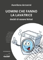 Uomini che fanno la lavatrice. Decidi di essere felice! libro