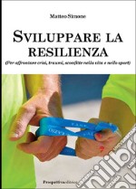 Sviluppare la resilienza (per affrontare crisi, traumi, sconfitte nella vita e nello sport) libro