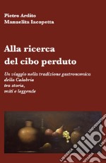 Alla ricerca del cibo perduto. Un viaggio nella tradizione gastronomica della Calabria tra storia, miti e leggende libro