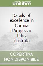 Datails of excellence in Cortina d'Ampezzo. Ediz. illustrata libro