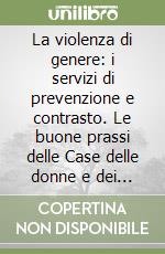 La violenza di genere: i servizi di prevenzione e contrasto. Le buone prassi delle Case delle donne e dei centri antiviolenza libro