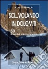 Sci... volando in Dolomiti. 50 itinerari di sciescursionismo libro