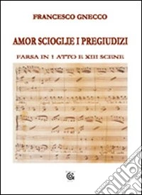 Amor scioglie i pregiudizi. Farsa in 1 atto e XIII scene libro