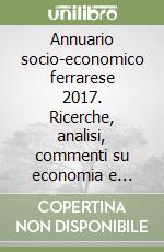 Annuario socio-economico ferrarese 2017. Ricerche, analisi, commenti su economia e società in provincia di Ferrara libro