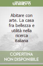 Abitare con arte. La casa fra bellezza e utilità nella ricerca italiana libro