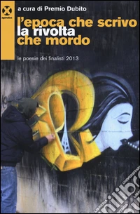 L'epoca che scrivo la rivolta che mordo. Le poesie dei finalisti 2013 libro