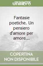 Fantasie poetiche. Un pensiero d'amore per amore...