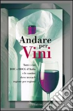 Andare per vini. Tutti i vini DOC e DOCG d'Itlia e le cantine dove trovarli regione per regione