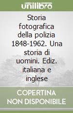 Storia fotografica della polizia 1848-1962. Una storia di uomini. Ediz. italiana e inglese