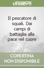 Il pescatore di squali. Dai campi di battaglia alla pace nel cuore libro