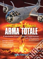 Arma totale. Il Manhattan Project di Robert Oppenheimer. Dallo studio dell'atomo alle armi nucleari libro