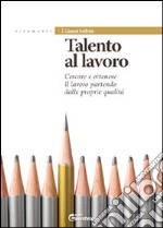 Talento al lavoro. Cercare e ottonere il lavoro partendo dalle proprie qualità