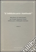 Il bibliotecario inattuale. Miscellanea di studi di amici per Giorgio Emanuele Ferrari bibliotecario e bibliografo marciano. Vol. 1 libro