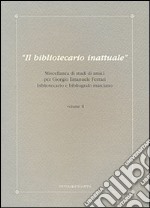 Il bibliotecario inattuale. Miscellanea di studi di amici per Giorgio Emanuele Ferrari bibliotecario e bibliografo marciano. Vol. 2 libro