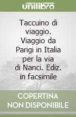 Taccuino di viaggio. Viaggio da Parigi in Italia per la via di Nanci. Ediz. in facsimile